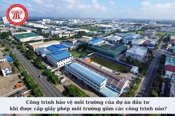 Công trình bảo vệ môi trường của dự án đầu tư khi được cấp giấy phép môi trường gồm các công trình nào?