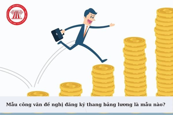 Mẫu công văn đề nghị đăng ký thang bảng lương là mẫu nào? Có bắt buộc công bố công khai thang bảng lương tại nơi làm việc?