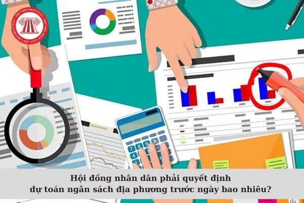 Hội đồng nhân dân phải quyết định dự toán ngân sách địa phương trước ngày bao nhiêu? Ai lập dự toán ngân sách địa phương?