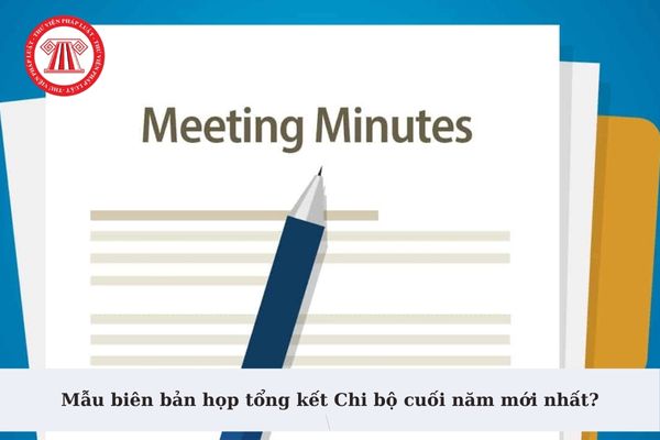 Mẫu biên bản họp tổng kết Chi bộ cuối năm mới nhất? Tải về mẫu biên bản họp tổng kết Chi bộ cuối năm ở đâu?