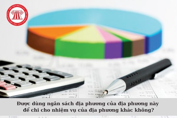 Được dùng ngân sách địa phương của địa phương này để chi cho nhiệm vụ của địa phương khác không?