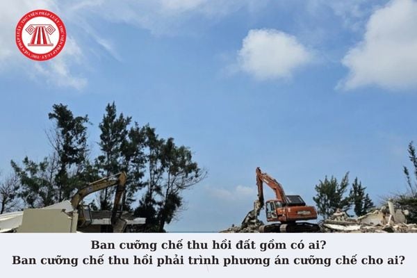 Ban cưỡng chế thu hồi đất gồm có ai? Ban cưỡng chế thu hồi phải trình phương án cưỡng chế cho ai?