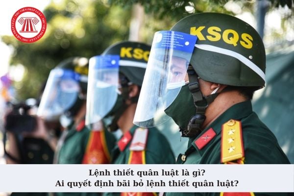 Lệnh thiết quân luật là gì? Ai quyết định bãi bỏ lệnh thiết quân luật? Lệnh thiết quân luật phải xác định các nội dung gì? 