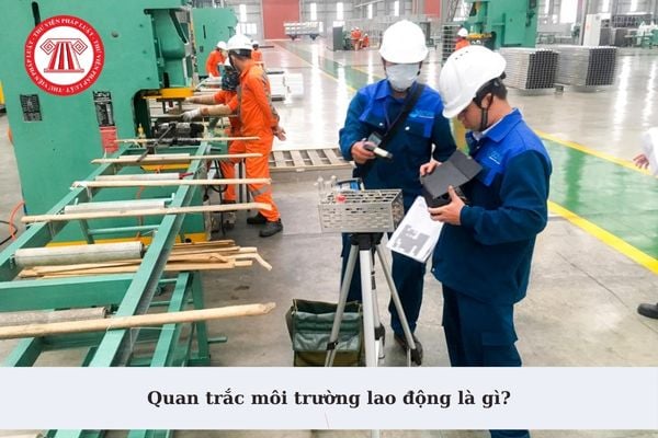 Quan trắc môi trường lao động là gì? Quan trắc môi trường lao động phải bảo đảm các yêu cầu nào?