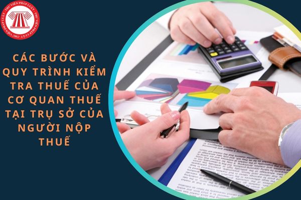 Các bước và quy trình kiểm tra thuế của cơ quan thuế tại trụ sở của người nộp thuế?