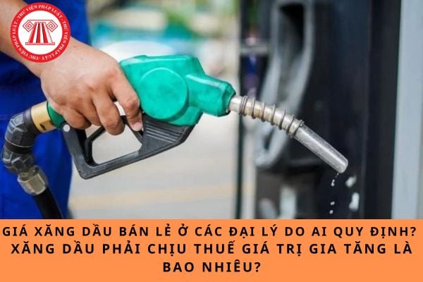 Giá xăng dầu bán lẻ ở các đại lý do ai quy định? Xăng dầu phải chịu thuế giá trị gia tăng là bao nhiêu?