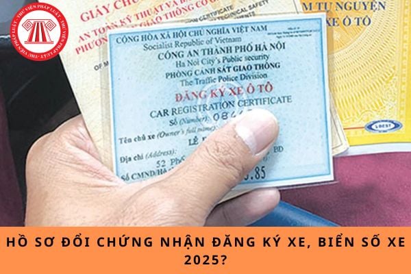 Hồ sơ đổi chứng nhận đăng ký xe, biển số xe 2025?