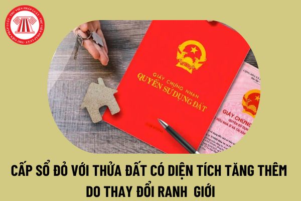 Quy định mới về cấp Sổ đỏ với thửa đất có diện tích tăng thêm do thay đổi ranh giới từ 1 8 2024 thế nào? 