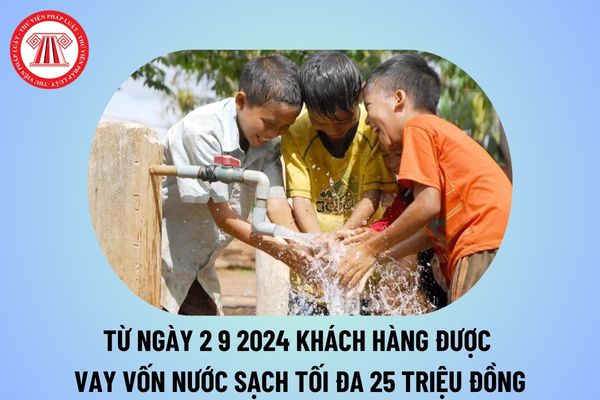 Từ ngày 2 9 2024 Khách hàng được vay vốn nước sạch tối đa 25 triệu đồng? Lãi suất vay vốn nước sạch 2024 bao nhiêu?