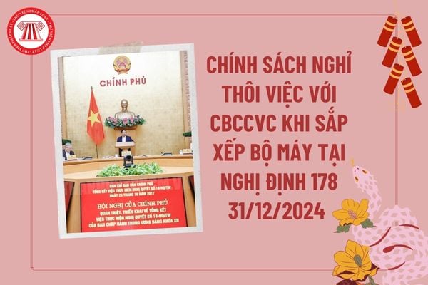 Chính sách nghỉ thôi việc với CBCCVC khi sắp xếp bộ máy tại Nghị định 178 ngày 31 tháng 12 năm 2024 của Chính phủ?