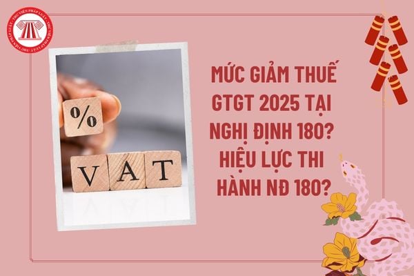 Mức giảm thuế GTGT 2025 chính thức tại Nghị định 180 giảm thuế 2025? Hiệu lực Nghị định giảm thuế 2025 thế nào?