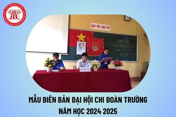 Mẫu biên bản Đại hội Chi đoàn trường năm học 2024 2025 các cấp? Nội dung biên bản Đại hội Chi đoàn 2024 2025?