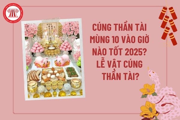 Cúng Thần Tài mùng 10 vào giờ nào tốt nhất 2025? Khung giờ cúng Thần Tài 2025? Lễ vật cúng Thần Tài mùng 10 hàng tháng?