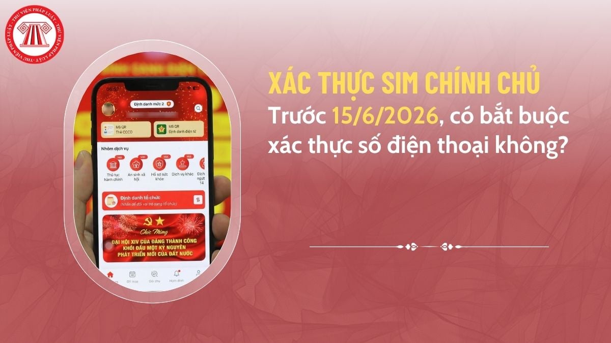 Trước 15/6/2026, có bắt buộc xác thực số điện thoại không? Không xác thực số điện thoại có sao không? Cách xác thực SIM chính chủ? 