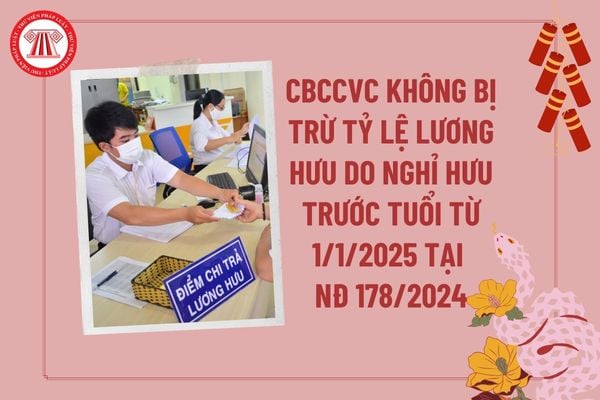 CBCCVC không bị trừ tỷ lệ lương hưu do việc nghỉ hưu trước tuổi từ 1 1 2025 tại Nghị định 178 năm 2024 thế nào?