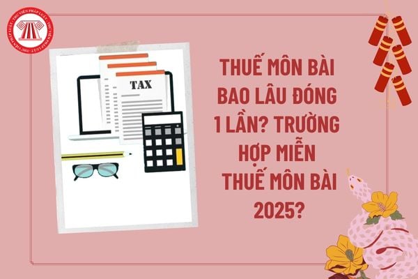 Thuế môn bài bao lâu đóng một lần 2025? Những trường hợp được miễn thuế môn bài 2025 như thế nào?