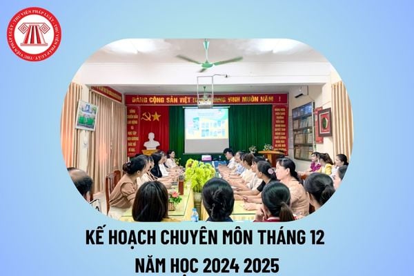 Kế hoạch chuyên môn tháng 12 năm học 2024 2025 chi tiết? Kế hoạch chuyên môn năm học 2024 2025 tháng 12?