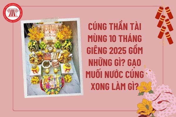 Cúng Thần Tài mùng 10 tháng giêng 2025 gồm những gì? Gạo muối nước cúng Thần Tài xong làm gì? Lễ cúng Thần Tài 2025?