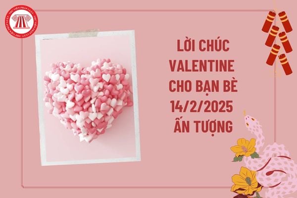 Lời chúc Valentine cho bạn bè, đồng nghiệp 2025 ấn tượng? Lời chúc 14 2 Valentine 2025 hay ý nghĩa thế nào?