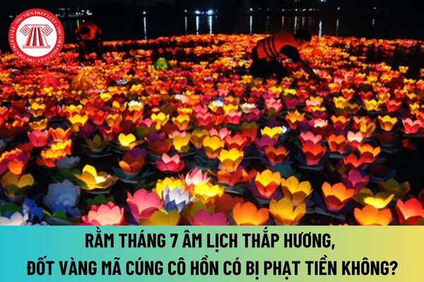 Rằm tháng 7 Âm lịch 2024 là ngày mấy dương lịch? Thắp hương, đốt vàng mã cúng cô hồn vào rằm tháng 7 có bị phạt tiền không?