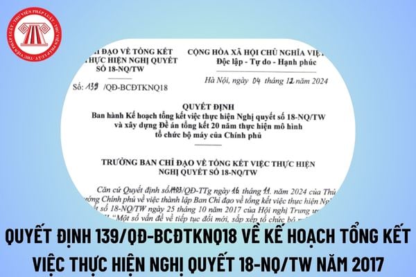 Quyết định 139/QĐ-BCĐTKNQ18 về Kế hoạch tổng kết thực hiện Nghị quyết 18-NQ/TW đổi mới, sắp xếp tổ chức bộ máy của hệ thống chính trị?