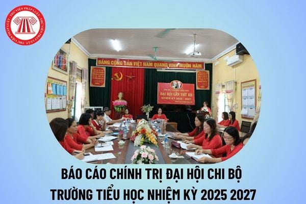 Báo cáo chính trị đại hội chi bộ trường tiểu học nhiệm kỳ 2025 2027? Báo cáo Đại hội chi bộ nhiệm kỳ 25 27 trường tiểu học?