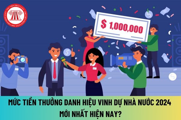 Mức tiền thưởng danh hiệu vinh dự Nhà nước 2024 mới nhất? Danh hiệu vinh dự Nhà nước 2024 bao gồm?