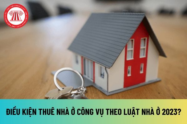 Điều kiện thuê nhà ở công vụ theo Luật Nhà ở 2023 là gì? Giá thuê nhà ở công vụ được quy định như thế nào?