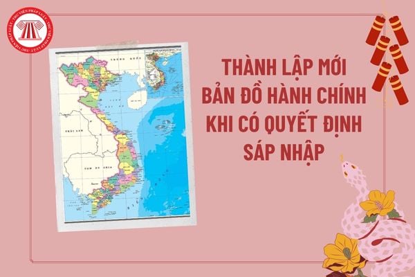 Thành lập mới bản đồ hành chính khi có quyết định sáp nhập của ai? Bản đồ hành chính tỉ lệ bao nhiêu?