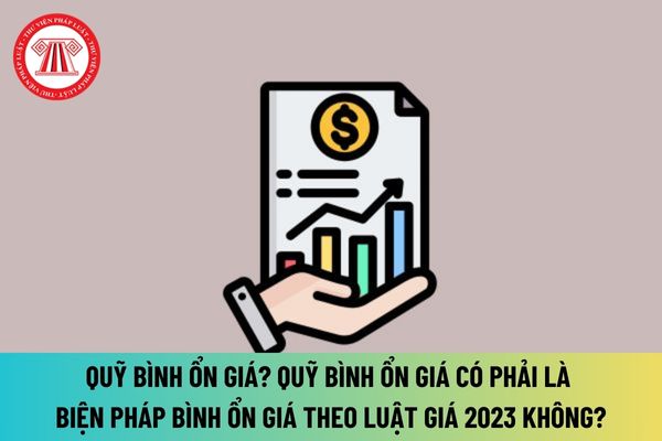 Quỹ bình ổn giá được hiểu như thế nào? Quỹ bình ổn giá có phải là biện pháp bình ổn giá theo Luật Giá 2023 hay không?