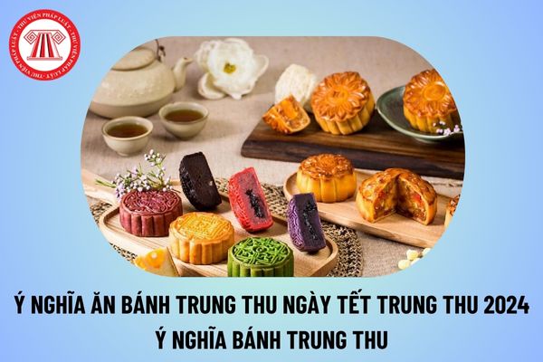 Ăn bánh Trung thu ngày Tết Trung thu 2024 có ý nghĩa gì? Ý nghĩa bánh Trung thu như thế nào? Trung thu ngày mấy?