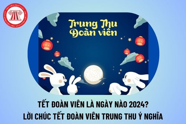 Tết Đoàn viên là ngày nào 2024? Lời chúc Tết Đoàn viên Trung thu ý nghĩa nhất 2024 như thế nào?