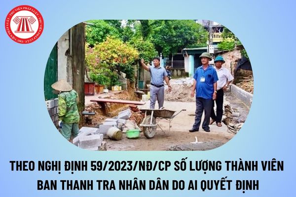 Theo Nghị định 59/2023/NĐ-CP cơ quan, cá nhân nào có thẩm quyền quyết định số lượng cụ thể thành viên Ban Thanh tra nhân dân ở xã, phường, thị trấn?