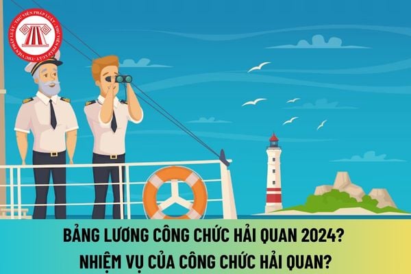 Bảng lương công chức hải quan 2024 khi tăng lương cơ sở lên 2,34 triệu đồng là bao nhiêu? Nhiệm vụ của công chức hải quan hiện nay?