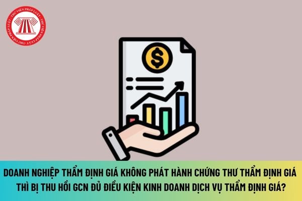 Doanh nghiệp thẩm định giá không phát hành chứng thư thẩm định giá thì có bị thu hồi giấy chứng nhận đủ điều kiện kinh doanh dịch vụ thẩm định giá không?