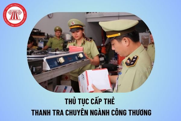 Thủ tục cấp Thẻ thanh tra chuyên ngành Công Thương, cách quản lý và sử dụng Thẻ ra sao từ ngày 1/11/2024?