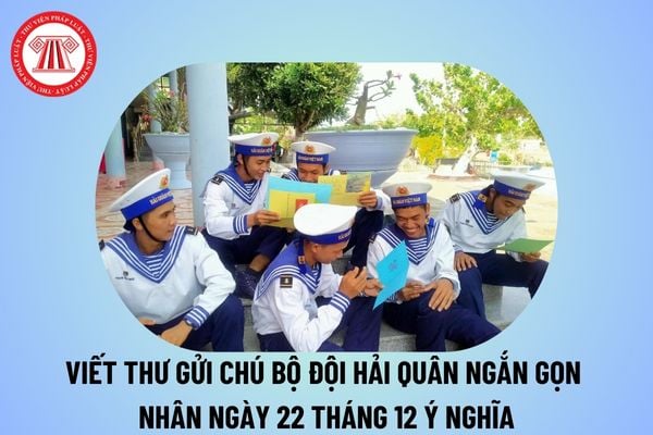 Thư gửi chú bộ đội hải quân ngắn gọn nhân ngày 22 12 ý nghĩa? Viết thư gửi chú hải quân ngắn gọn ngày 22 tháng 12?