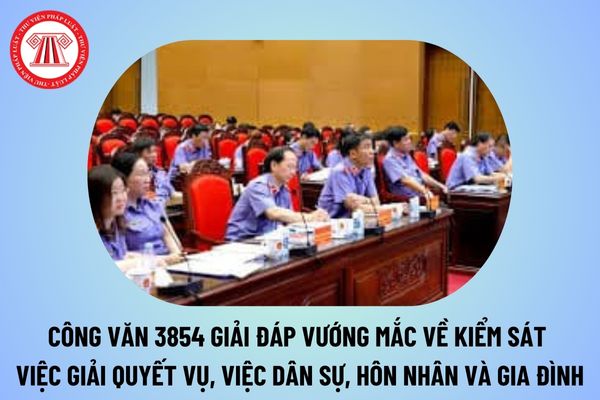 Công văn 3854 về việc giải đáp vướng mắc về kiểm sát về giải quyết vụ, việc dân sự, hôn nhân và gia đình?