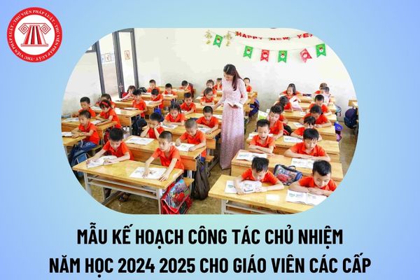 Mẫu kế hoạch công tác chủ nhiệm năm học 2024 2025 dành cho giáo viên các cấp? Mẫu kế hoạch chủ nhiệm lớp theo tháng?