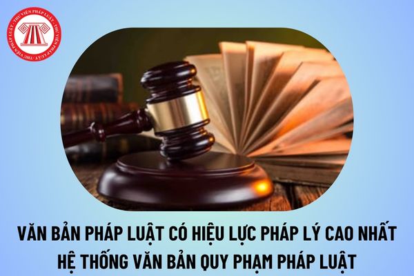 Văn bản pháp luật có hiệu lực pháp lý cao nhất là văn bản nào? Hệ thống văn bản quy phạm pháp luật gồm những gì?