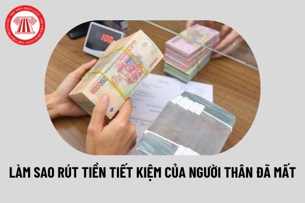 Làm sao rút tiền tiết kiệm của người thân đã mất? Thủ tục rút tiền tiết kiệm của người thân đã mất thế nào?