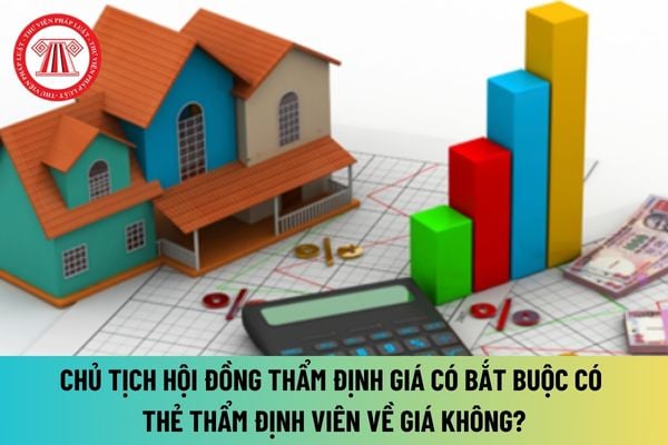 Chủ tịch hội đồng thẩm định giá có bắt buộc có thẻ thẩm định viên về giá theo quy định mới nhất hay không?