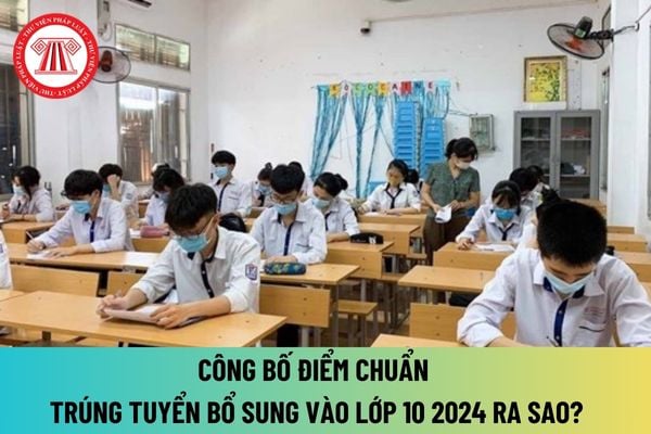 Điểm chuẩn trúng tuyển bổ sung vào lớp 10 2024 chính thức ra sao? Xem điểm chuẩn trúng tuyển bổ sung vào lớp 10 2024 ở đâu?