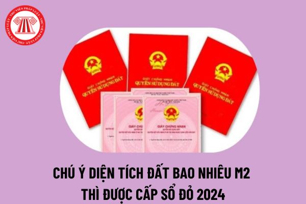 Năm 2024 đất bao nhiêu m2 thì được cấp sổ đỏ? Tối thiểu bao nhiêu m2 thì được cấp sổ đỏ 2024 theo quy định?