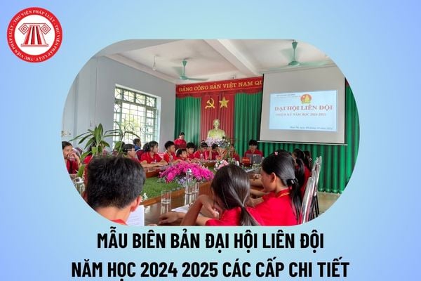 Biên bản Đại hội liên đội năm học 2024 2025? Biên bản Đại hội Liên đội trường Trung học cơ sở 2024 2025?