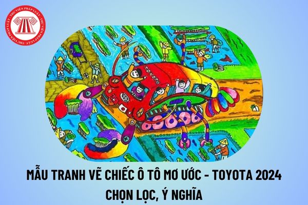 Vẽ Chiếc ô tô mơ ước đạt giải nhất 2024? Vẽ Chiếc ô tô mơ ước đạt giải Nhất Toyota 2024? Thể lệ Cuộc thi vẽ tranh Toyota 2024?