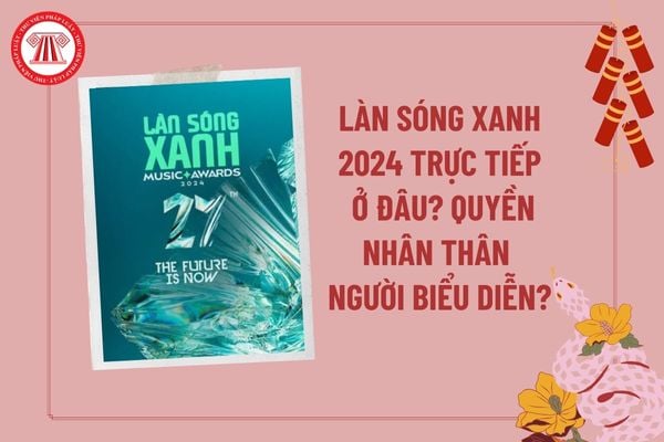 Làn Sóng Xanh 2024 trực tiếp? Xem Làn Sóng Xanh 2024 FULL ở đâu? Quyền nhân thân của người biểu diễn thế nào?