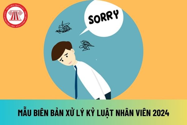 Mẫu biên bản xử lý kỷ luật nhân viên 2024 mới nhất file word, pdf hiện nay? Thời điểm lập biên bản xử lý kỷ luật nhân viên là khi nào?