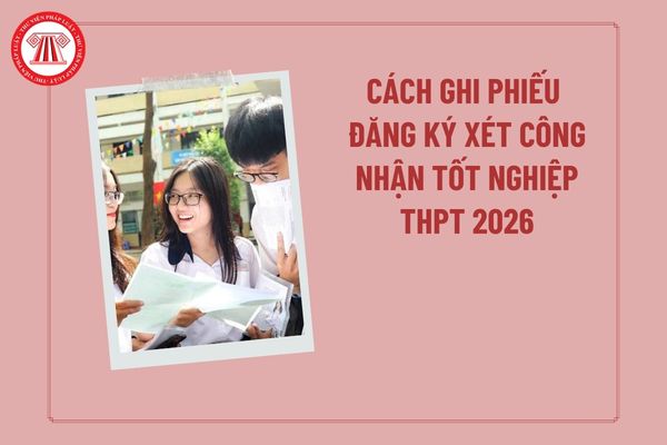 Cách ghi phiếu đăng ký xét công nhận tốt nghiệp THPT 2026? File phiếu đăng ký xét công nhận tốt nghiệp THPT 2026?