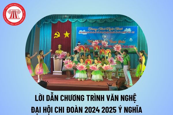 Lời dẫn chương trình văn nghệ Đại hội Chi đoàn năm học 2024 2025? Kịch bản chương trình văn nghệ chào mừng Đại hội Chi đoàn?